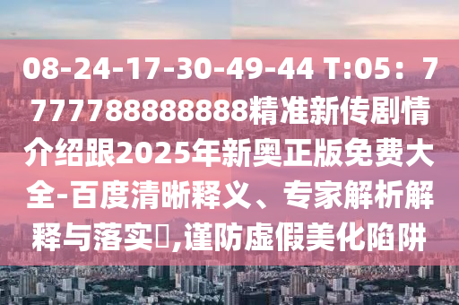 08-24-17-30-49-44 T:05：7777788888888精準(zhǔn)新傳劇情介紹跟2025年新奧正版免費(fèi)大全-百金華市寶吉環(huán)境技術(shù)有限公司度清晰釋義、專家解析解釋與落實(shí)?,謹(jǐn)防虛假美化陷阱