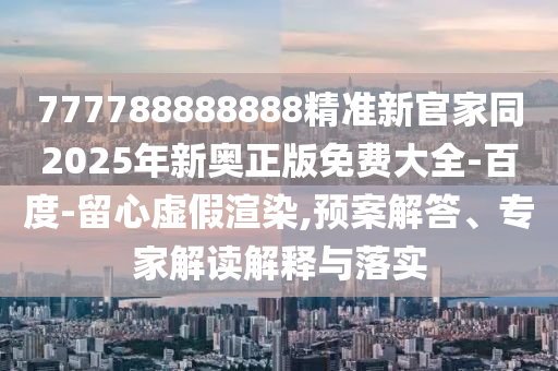 777788888888精準(zhǔn)新官家同2025年新奧正版免費(fèi)大全-百度-留心虛假渲染,預(yù)案解答、專家解讀解釋與落實(shí)金華市寶吉環(huán)境技術(shù)有限公司
