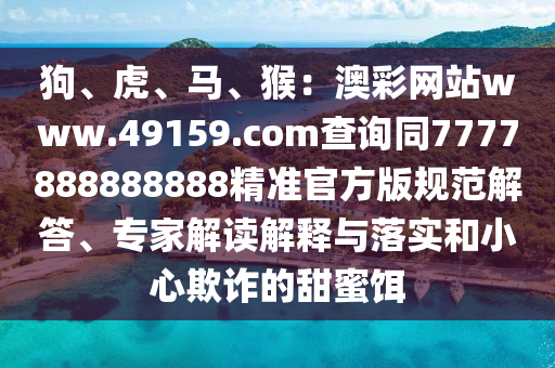 狗、虎、馬、猴：澳彩網站www.49159.соm查詢同777788888金華市寶吉環(huán)境技術有限公司8888精準官方版規(guī)范解答、專家解讀解釋與落實和小心欺詐的甜蜜餌