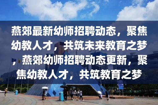 燕郊最新幼師招聘動(dòng)態(tài)，聚焦幼教人才，共筑未來教育之夢，燕郊幼師招聘動(dòng)態(tài)更新，聚焦幼教人才，共筑教育之夢金華市寶吉環(huán)境技術(shù)有限公司
