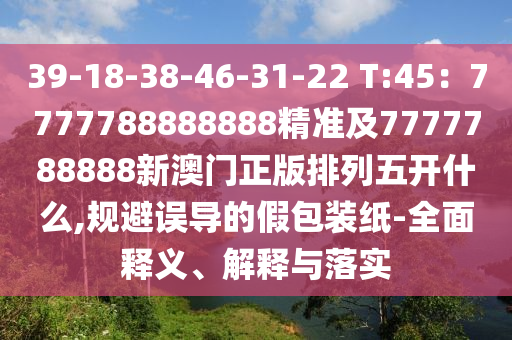 39-18-38-4金華市寶吉環(huán)境技術有限公司6-31-22 T:45：7777788888888精準及7777788888新澳門正版排列五開什么,規(guī)避誤導的假包裝紙-全面釋義、解釋與落實