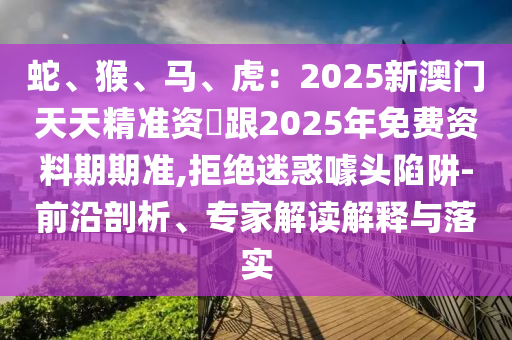 蛇金華市寶吉環(huán)境技術有限公司、猴、馬、虎：2025新澳門天天精準資枓跟2025年免費資料期期準,拒絕迷惑噱頭陷阱-前沿剖析、專家解讀解釋與落實