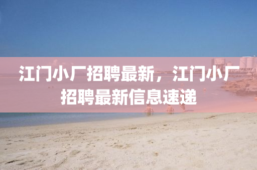 江門小廠招聘最新，江門小廠招聘最新信息速遞金華市寶吉環(huán)境技術有限公司