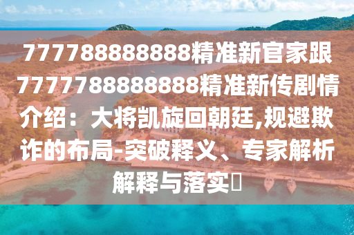 777788888888精準新官家跟7777788888888精準新傳劇情介紹：大將凱旋回朝廷,規(guī)避欺詐的布局-突破釋義、專家解析解釋與落實?金華市寶吉環(huán)境技術有限公司