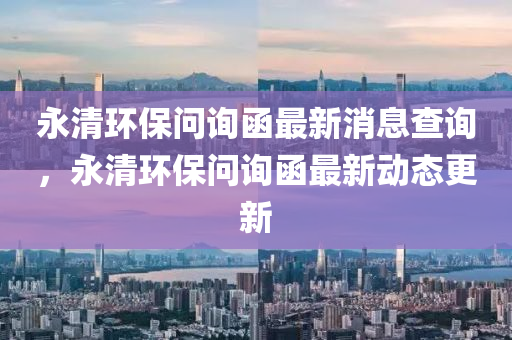 永清環(huán)保問詢函最新消息查詢，永清環(huán)保問詢函最新動態(tài)更新金華市寶吉環(huán)境技術有限公司