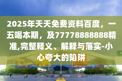 2025年天天免費資料百度，一五喝本期，及77778888888精準,完整釋義、解釋與落實-小心夸大的陷阱金華市寶吉環(huán)境技術有限公司