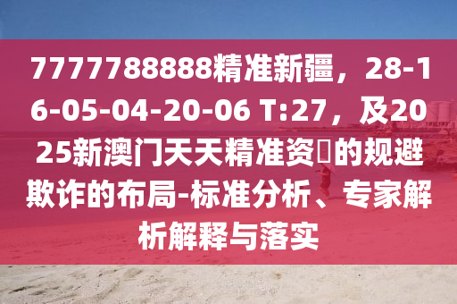 7777788888精準新疆，28-16-05-04-20-06 T:27，及2025新澳門天天精準資枓的規(guī)避欺詐的布局-標準分析、專家解析解金華市寶吉環(huán)境技術有限公司釋與落實