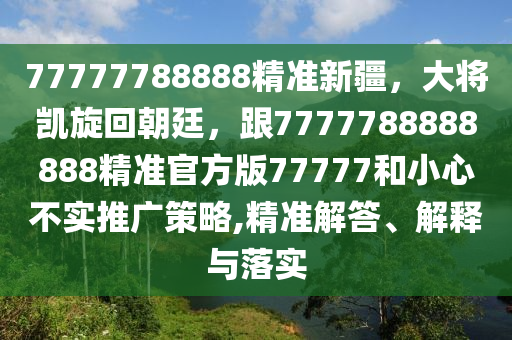 77777788888精準(zhǔn)新疆，大將凱旋回朝廷，跟7777788888888金華市寶吉環(huán)境技術(shù)有限公司精準(zhǔn)官方版77777和小心不實推廣策略,精準(zhǔn)解答、解釋與落實