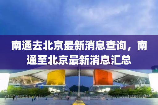 南通去北京最新消金華市寶吉環(huán)境技術(shù)有限公司息查詢，南通至北京最新消息匯總