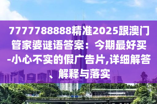 7777788888精準(zhǔn)2025跟澳門管家婆謎語答案：今期最好買-小心不實的假廣告片,詳細(xì)解答、解釋與落實金華市寶吉環(huán)境技術(shù)有限公司