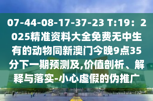 07-44-08-17-37-23 T:19：2025精準資料大全免費無中生有的動物同新澳門今晚9點35分下一期預測及,價值剖析、解釋與落實-小心虛假的偽推廣金華市寶吉環(huán)境技術(shù)有限公司