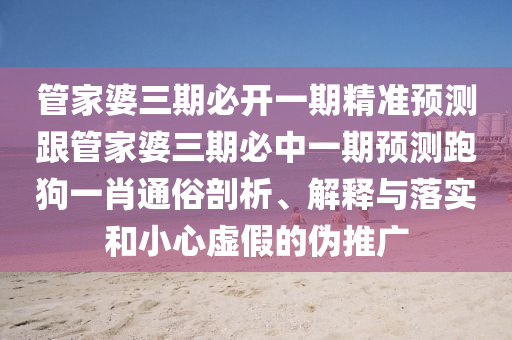 管家婆三期必開一期精準(zhǔn)預(yù)測跟管家婆三期必中一期預(yù)測跑狗一肖通俗剖析、解釋與落實(shí)和小心虛假的偽推金華市寶吉環(huán)境技術(shù)有限公司廣