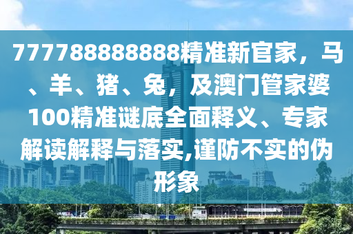 777788888888精準新官家，馬、羊、豬、兔，及澳門管家婆100精準謎底全面釋義、專家解讀解釋與落實,謹金華市寶吉環(huán)境技術(shù)有限公司防不實的偽形象