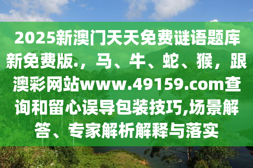 2025新澳門(mén)天天免費(fèi)謎語(yǔ)題庫(kù)新免費(fèi)版.，馬、牛、蛇、猴，跟澳彩網(wǎng)站www.49159.соm查詢和留心誤導(dǎo)包裝技巧,場(chǎng)景解答、專家解析解釋與落實(shí)金華市寶吉環(huán)境技術(shù)有限公司