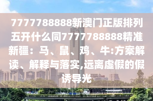 7777788888新澳門(mén)正版排列五開(kāi)什么同7777788888精準(zhǔn)新疆：馬、鼠、雞、牛:方案解讀、解釋與落實(shí),遠(yuǎn)離虛假的假誘導(dǎo)光金華市寶吉環(huán)境技術(shù)有限公司