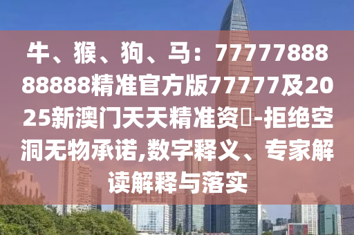 牛、猴、狗、馬：7777788888888精準(zhǔn)官方版77777及2025新澳門(mén)天天精準(zhǔn)資枓-拒絕空洞無(wú)物承諾,數(shù)字釋義、專家解讀解釋與落實(shí)金華市寶吉環(huán)境技術(shù)有限公司