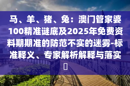 馬、羊、豬、兔：澳門管家婆100精準謎底及2025年免費資料期期準的防范不實的迷霧-標準釋義、專家解析解釋與落實?