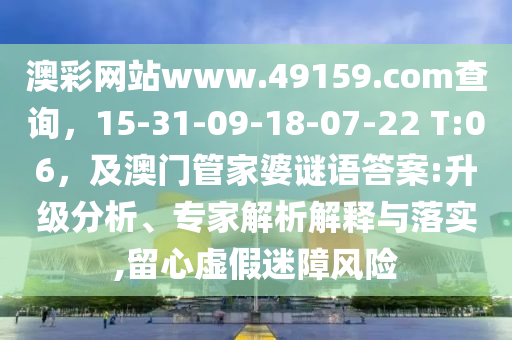 澳彩網(wǎng)站www.49159.соm查詢，15-31-09-18-07-22 T:06，及澳門管家婆謎語答案:升級分析、專家解析解釋與落實,留心虛假迷障風險