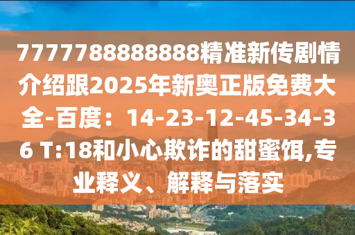 7777788888888精準(zhǔn)新傳劇情介紹跟2025年新奧正版免費(fèi)大全-百度：14-23-12-45-34-36 T:18和小心欺詐的甜蜜餌,專業(yè)釋義、解釋與落實(shí)