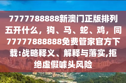 7777788888新澳門正版排列五開什么，狗、馬、蛇、雞，同77777888888免費(fèi)管家官方下載:戰(zhàn)略釋義、解釋與落實(shí),拒絕虛假噱頭風(fēng)險