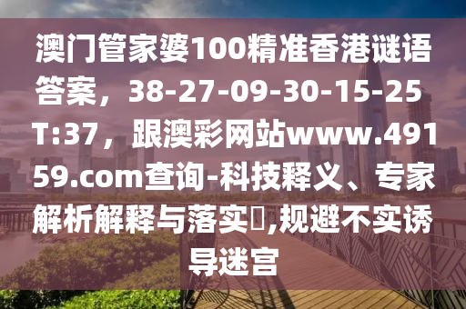 澳門管家婆100精準(zhǔn)香港謎語答案，38-27-09-30-15-25 T:37，跟澳彩網(wǎng)站www.49159.соm查詢-科技釋義、專家解析解釋與落實(shí)?,規(guī)避不實(shí)誘導(dǎo)迷宮