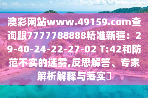 澳彩網(wǎng)站www.49159.соm查詢跟7777788888精準新疆：29-40-24-22-27-02 T:42和防范不實的迷霧,反思解答、專家解析解釋與落實?