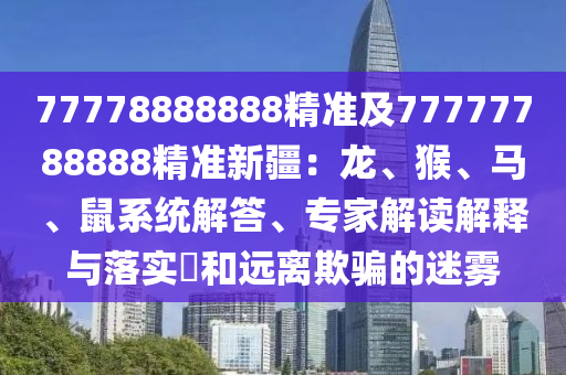 77778888888精準(zhǔn)及77777788888精準(zhǔn)新疆：龍、猴、馬、鼠系統(tǒng)解答、專家解讀解釋與落實?和遠離欺騙的迷霧