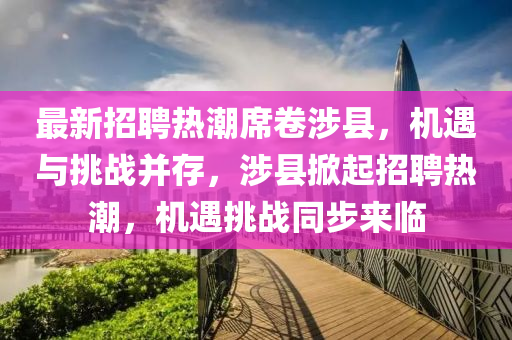 最新招聘熱潮席卷涉縣，機遇與挑戰(zhàn)并存，涉縣掀起招聘熱潮，機遇挑戰(zhàn)同步來臨