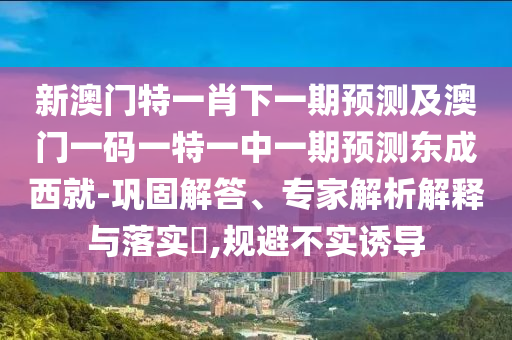 新澳門特一肖下一期預(yù)測金華市寶吉環(huán)境技術(shù)有限公司及澳門一碼一特一中一期預(yù)測東成西就-鞏固解答、專家解析解釋與落實(shí)?,規(guī)避不實(shí)誘導(dǎo)