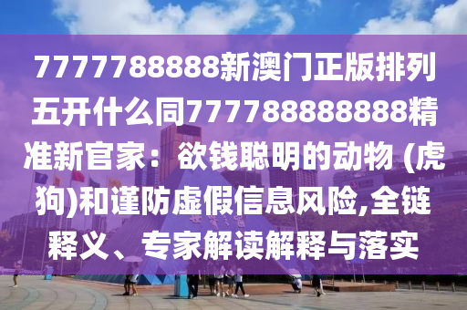 7777788888新澳門正版排列五開什么同777788888888精準新官家：欲錢聰明的動物 (虎狗)和謹防虛假信息風(fēng)險,全鏈釋義、專家解讀解釋與落實