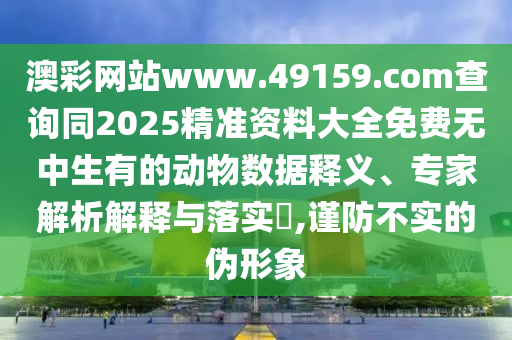 澳彩網(wǎng)站www.49159.соm查詢同2025精準資料大全免費無中生有的動物數(shù)據(jù)釋義、專家解析解釋與落實?,謹防不實的偽形象