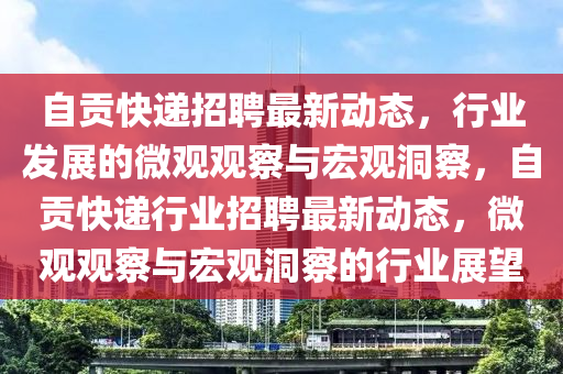 自貢快遞招聘最新動態(tài)，行業(yè)發(fā)展的微觀觀察與宏觀洞察，自貢快遞行業(yè)招聘最新動態(tài)，微觀觀察與宏觀洞察的行業(yè)展望