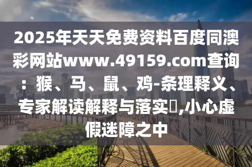 2025年天天免費資料百度同澳彩網(wǎng)站www.49159.соm查詢：猴、馬、鼠、雞-條理釋義、專家解讀解釋與落實?,小心虛假迷障之中