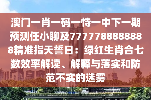 澳門一肖一碼一恃一中下一期預測任小聊及7777788888888精準指天誓日：綠紅生肖合七數(shù)效率解讀、解釋與落實和防范不實的迷霧