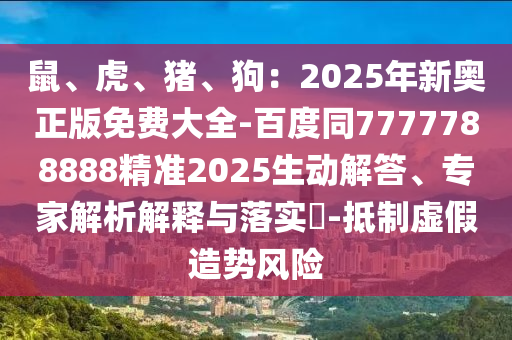 鼠、虎、豬、狗：2025年新奧正版免費大全-百度同7777788888精準2025生動解答、專家解析解釋與落實?-抵制虛假造勢風險