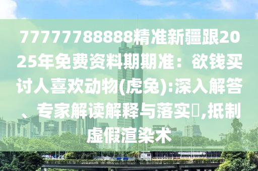 77777788888精準(zhǔn)新疆跟2025年免費(fèi)資料期期準(zhǔn)：欲錢買討人喜歡動物(虎兔):深入解答、專家解讀解釋與落實(shí)?,抵制虛假渲染術(shù)