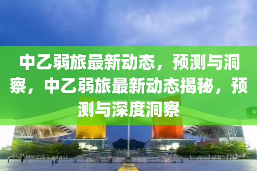 中乙弱旅最新動(dòng)態(tài)，預(yù)測(cè)與洞察，中乙弱旅最新動(dòng)態(tài)揭秘，預(yù)測(cè)與深度洞察金華市寶吉環(huán)境技術(shù)有限公司
