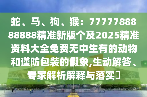蛇、馬、狗、猴：7777788888888精準新版?zhèn)€及2025精準資料大全免費無中生有的動物和謹防包裝的假象,生動解答、專家解析解釋與落實?