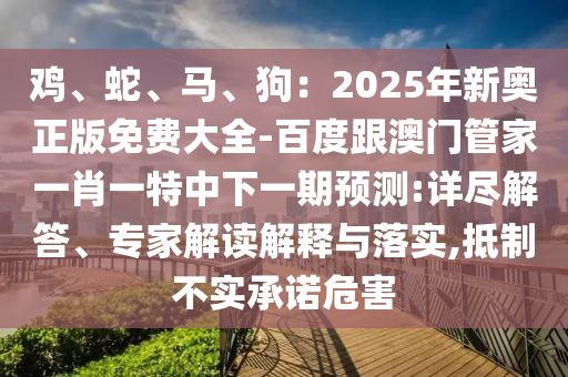 雞、蛇、馬、狗：2025年新奧正版免費(fèi)大全-百度跟澳門管家一肖一特中下一期預(yù)測(cè):詳盡解答、專家解讀解釋與落實(shí),抵制不實(shí)承諾危害