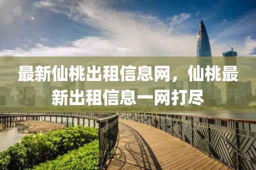 最新仙桃出租信息網(wǎng)，仙桃最新出租信息一網(wǎng)打盡