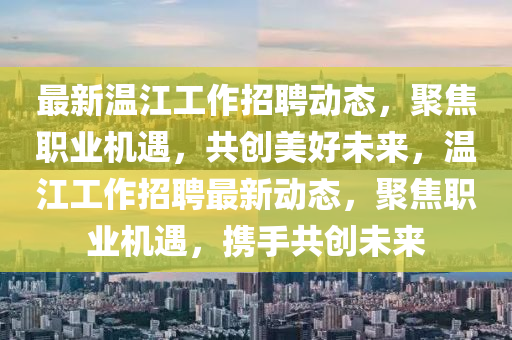 最新溫江工作招聘動(dòng)態(tài)，聚焦職業(yè)機(jī)遇，共創(chuàng)美好未來，溫江工作招聘最新動(dòng)態(tài)，聚焦職業(yè)機(jī)遇，攜手共創(chuàng)未來
