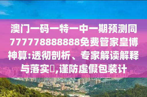 澳門一碼一特一中一期預(yù)測(cè)同777778888888免費(fèi)管家皇博神算:透徹剖析、專家解讀解釋與落實(shí)?,謹(jǐn)防虛假包裝計(jì)金華市寶吉環(huán)境技術(shù)有限公司