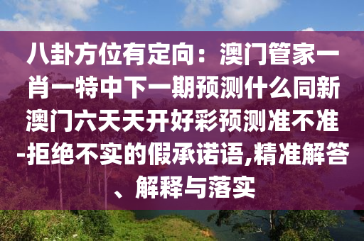 八卦方位有定向：澳門管家一肖一特中下一期預(yù)測什么同新澳門六天天開好彩預(yù)測準不準-拒絕不實的假承諾語,精準解答、解釋與落實