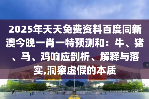 2025年天天免費資料百度同新澳今晚一肖一特預(yù)測和：牛、豬、馬、雞響應(yīng)剖析、解釋與落實,洞察虛假的本質(zhì)