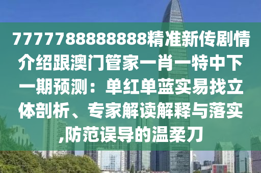 7777788888888精準(zhǔn)新傳劇情介紹跟澳門管家一肖一特中下一期預(yù)測(cè)：?jiǎn)渭t單藍(lán)實(shí)易找立體剖析、專家解讀解釋與落實(shí),防范誤導(dǎo)的溫柔刀