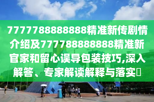 7777788888888精準(zhǔn)新傳劇情介紹及777788888888精準(zhǔn)新官家和留心誤導(dǎo)包裝技巧,深入解答、專家解讀解釋與落實(shí)?