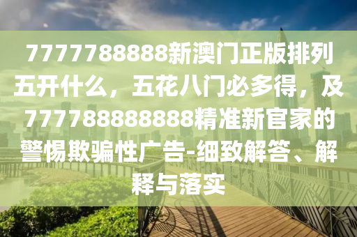 7777788888新澳門正版排列五開什么，五花八門必多得，及777788888888精準(zhǔn)新官家的警惕欺騙性廣告-細(xì)致解答、解釋與落實