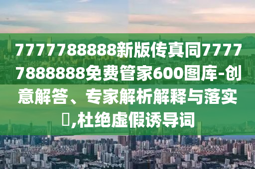 7777金華市寶吉環(huán)境技術(shù)有限公司788888新版?zhèn)髡嫱?7777888888免費(fèi)管家600圖庫(kù)-創(chuàng)意解答、專家解析解釋與落實(shí)?,杜絕虛假誘導(dǎo)詞