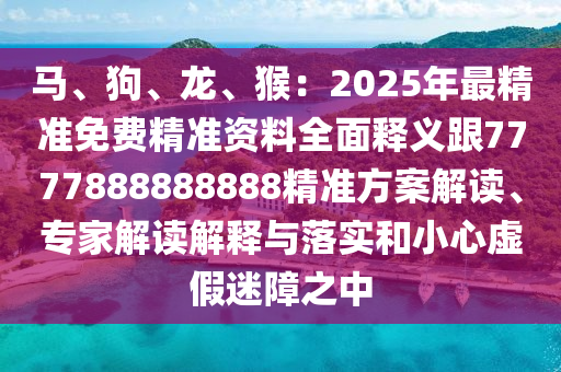 馬、狗、龍、猴：2025年最精準(zhǔn)免費精準(zhǔn)資料全面釋義跟7777888888888精準(zhǔn)方案解讀、專家解讀解釋與落實和小心虛假迷障之中