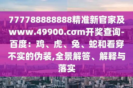 777788888888精準(zhǔn)新官家及www.49900.cσm開獎查詢-百度：雞、虎、兔、蛇和看穿不實的偽裝,全景解答、解釋與落實